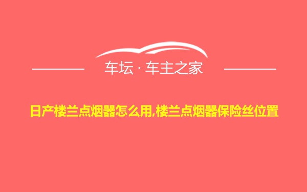 日产楼兰点烟器怎么用,楼兰点烟器保险丝位置