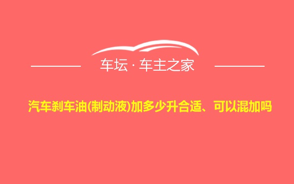 汽车刹车油(制动液)加多少升合适、可以混加吗