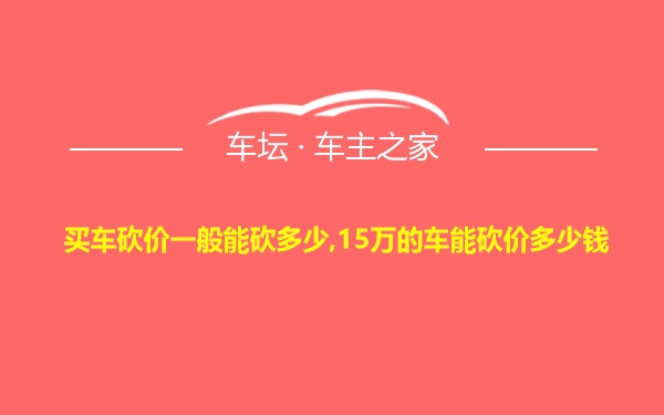 买车砍价一般能砍多少,15万的车能砍价多少钱