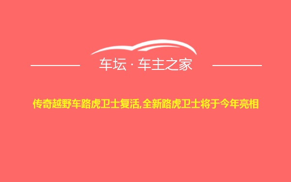 传奇越野车路虎卫士复活,全新路虎卫士将于今年亮相