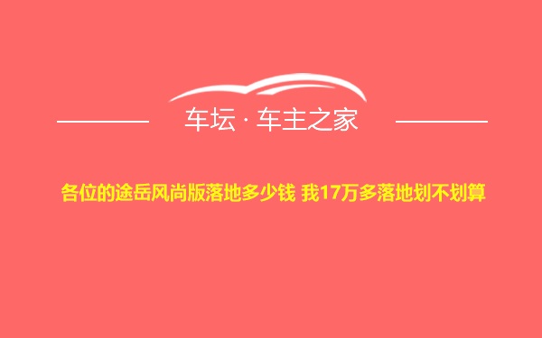 各位的途岳风尚版落地多少钱 我17万多落地划不划算