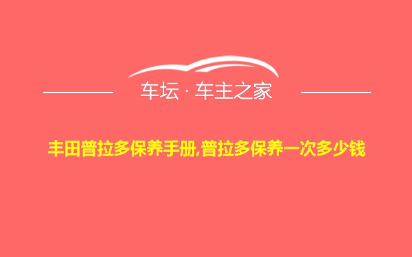 丰田普拉多保养手册,普拉多保养一次多少钱