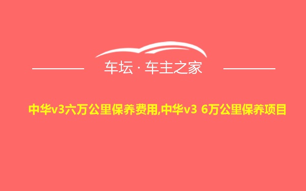 中华v3六万公里保养费用,中华v3 6万公里保养项目