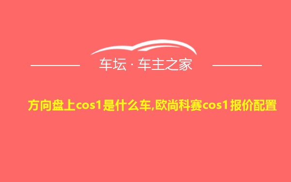 方向盘上cos1是什么车,欧尚科赛cos1报价配置