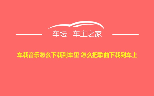 车载音乐怎么下载到车里 怎么把歌曲下载到车上