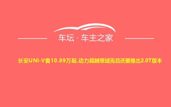 长安UNI-V售10.89万起,动力超越思域而且还要推出2.0T版本