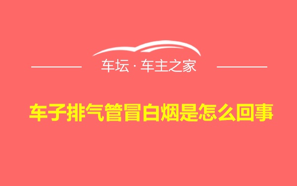 车子排气管冒白烟是怎么回事