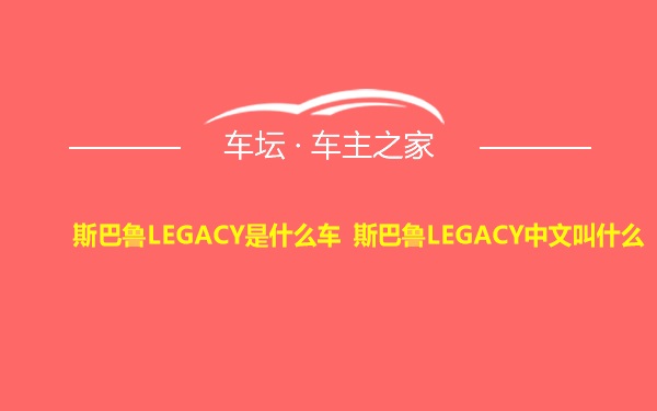 斯巴鲁LEGACY是什么车 斯巴鲁LEGACY中文叫什么