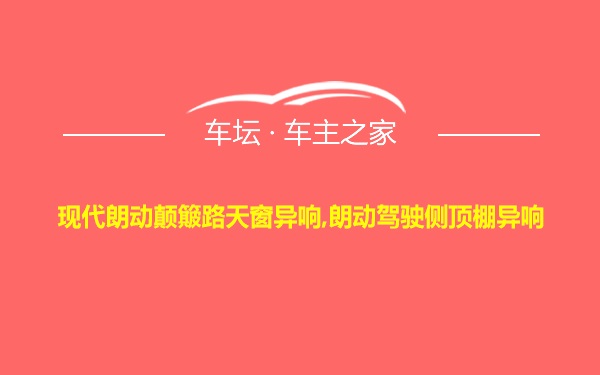 现代朗动颠簸路天窗异响,朗动驾驶侧顶棚异响