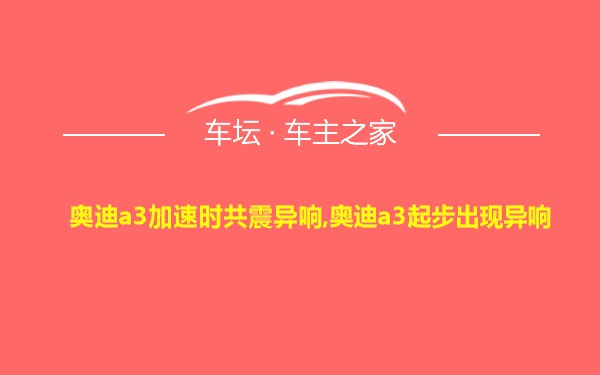 奥迪a3加速时共震异响,奥迪a3起步出现异响