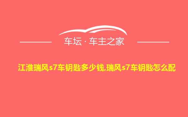 江淮瑞风s7车钥匙多少钱,瑞风s7车钥匙怎么配