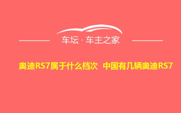 奥迪RS7属于什么档次 中国有几辆奥迪RS7