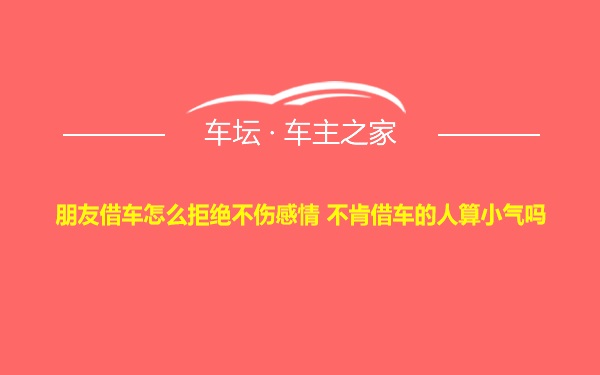 朋友借车怎么拒绝不伤感情 不肯借车的人算小气吗