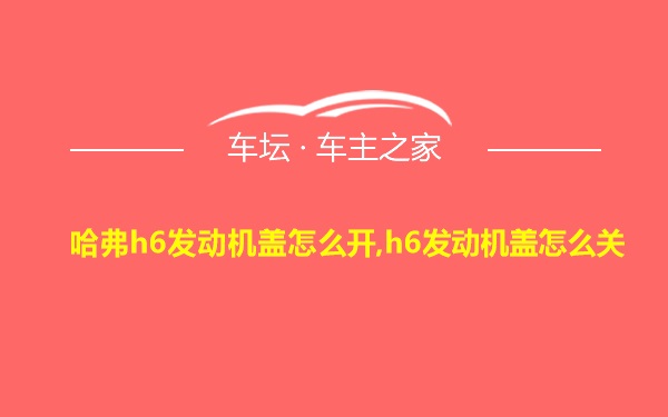 哈弗h6发动机盖怎么开,h6发动机盖怎么关