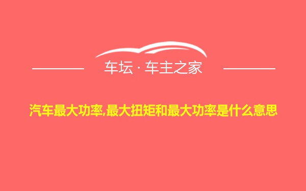 汽车最大功率,最大扭矩和最大功率是什么意思