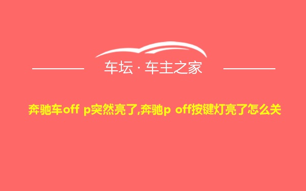 奔驰车off p突然亮了,奔驰p off按键灯亮了怎么关