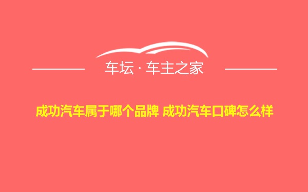 成功汽车属于哪个品牌 成功汽车口碑怎么样
