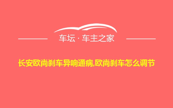 长安欧尚刹车异响通病,欧尚刹车怎么调节