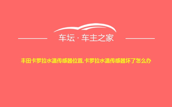 丰田卡罗拉水温传感器位置,卡罗拉水温传感器坏了怎么办