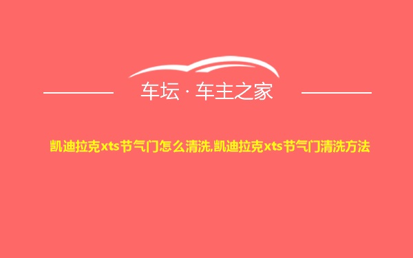 凯迪拉克xts节气门怎么清洗,凯迪拉克xts节气门清洗方法