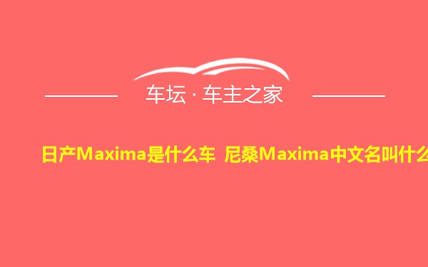 日产Maxima是什么车 尼桑Maxima中文名叫什么