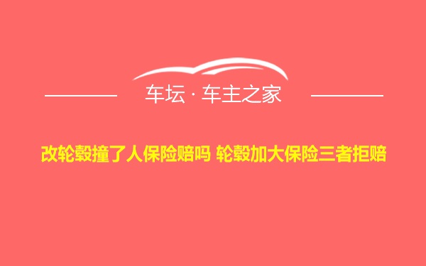 改轮毂撞了人保险赔吗 轮毂加大保险三者拒赔