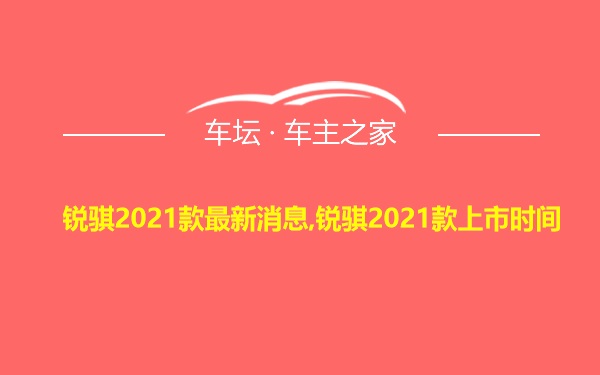 锐骐2021款最新消息,锐骐2021款上市时间