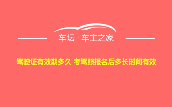 驾驶证有效期多久 考驾照报名后多长时间有效