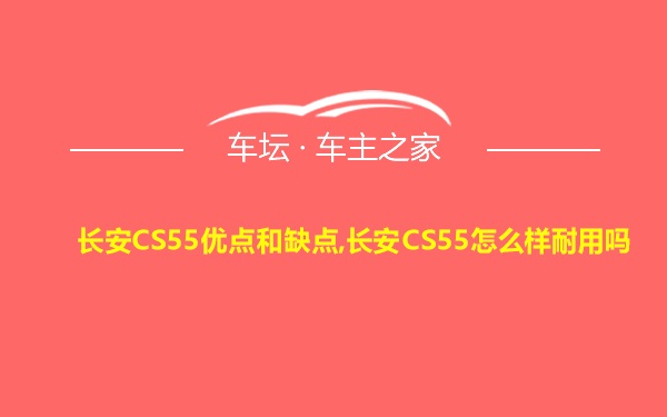 长安CS55优点和缺点,长安CS55怎么样耐用吗