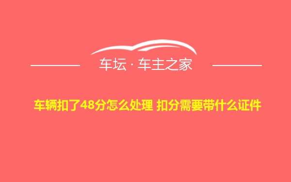 车辆扣了48分怎么处理 扣分需要带什么证件