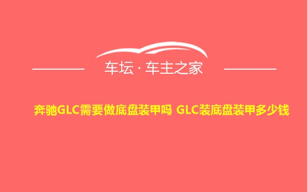 奔驰GLC需要做底盘装甲吗 GLC装底盘装甲多少钱