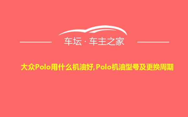 大众Polo用什么机油好,Polo机油型号及更换周期