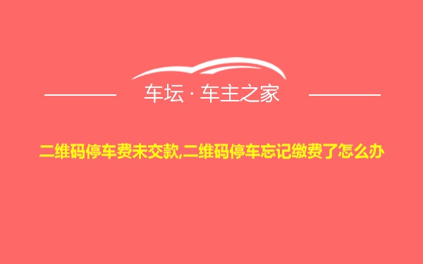 二维码停车费未交款,二维码停车忘记缴费了怎么办