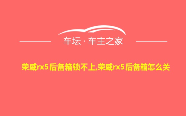 荣威rx5后备箱锁不上,荣威rx5后备箱怎么关