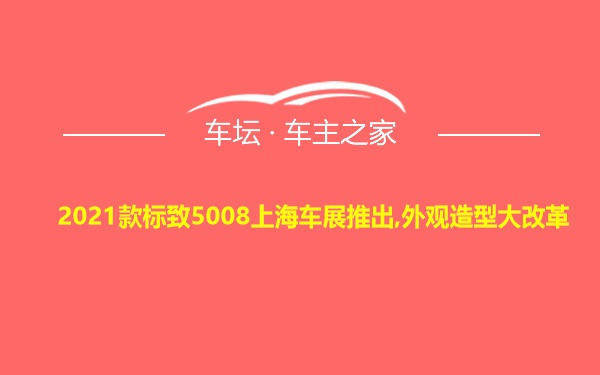 2021款标致5008上海车展推出,外观造型大改革
